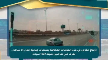 ارتفاع مفاجئ في عدد المركبات المخالفة بسرعات جنونية خلال 24 ساعة.. تعرف على تفاصيل ضبط 1022 سيارة